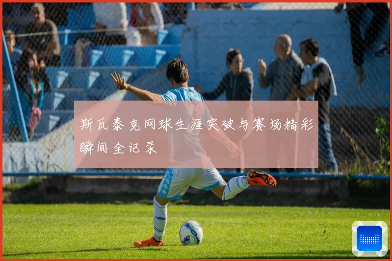 斯瓦泰克网球生涯突破与赛场精彩瞬间全记录