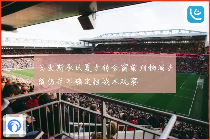 戈麦斯承认夏季转会窗前利物浦去留仍存不确定性战术观察