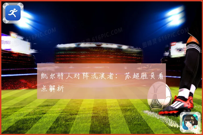 凯尔特人对阵流浪者：苏超胜负看点解析