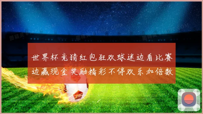 世界杯竞猜红包狂欢球迷边看比赛边赢现金奖励精彩不停欢乐加倍数据研判
