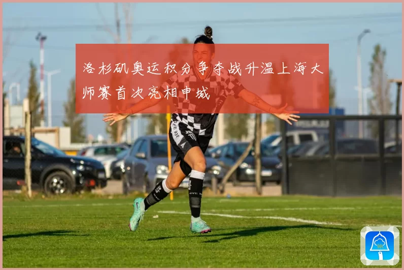 洛杉矶奥运积分争夺战升温上海大师赛首次亮相申城