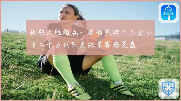 快船大胜雄鹿一度领先四十六分小卡二十分创队史纪录赛场复盘