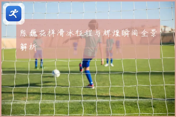 陈巍花样滑冰征程与辉煌瞬间全景解析
