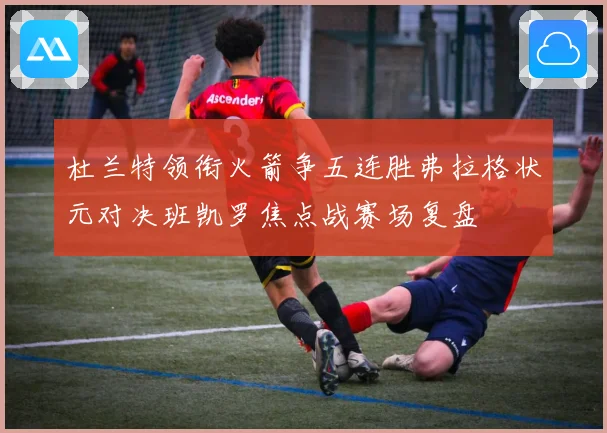 杜兰特领衔火箭争五连胜弗拉格状元对决班凯罗焦点战赛场复盘