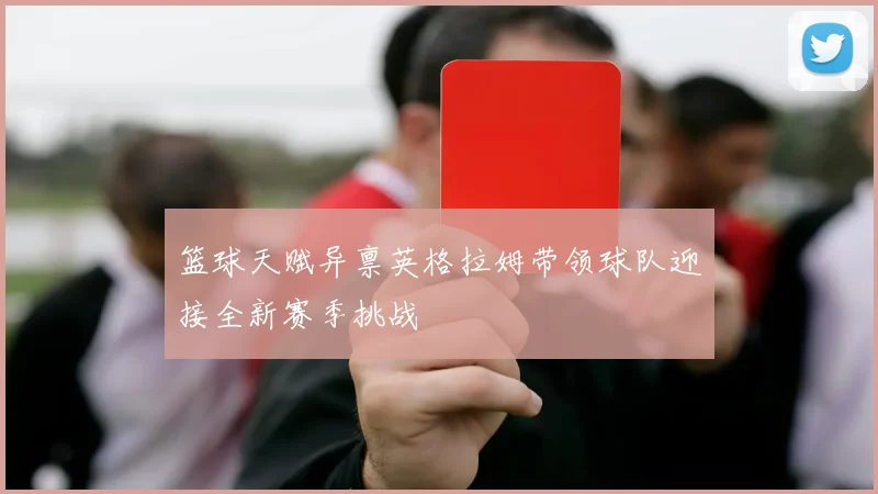 篮球天赋异禀英格拉姆带领球队迎接全新赛季挑战