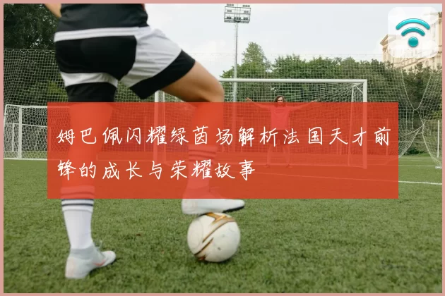 姆巴佩闪耀绿茵场解析法国天才前锋的成长与荣耀故事