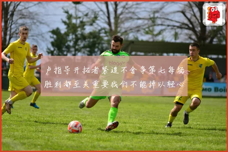 卢指导开拓者紧追不舍争第七每场胜利都至关重要我们不能掉以轻心成长观察