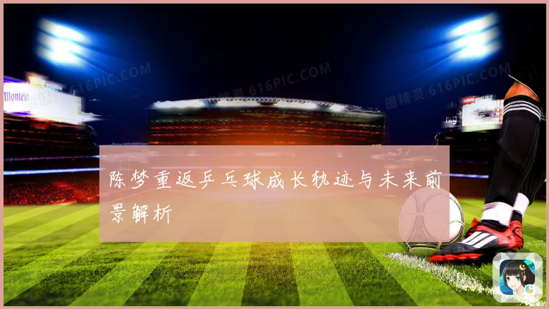 陈梦重返乒乓球成长轨迹与未来前景解析