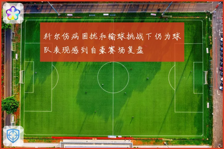 科尔伤病困扰和输球挑战下仍为球队表现感到自豪赛场复盘