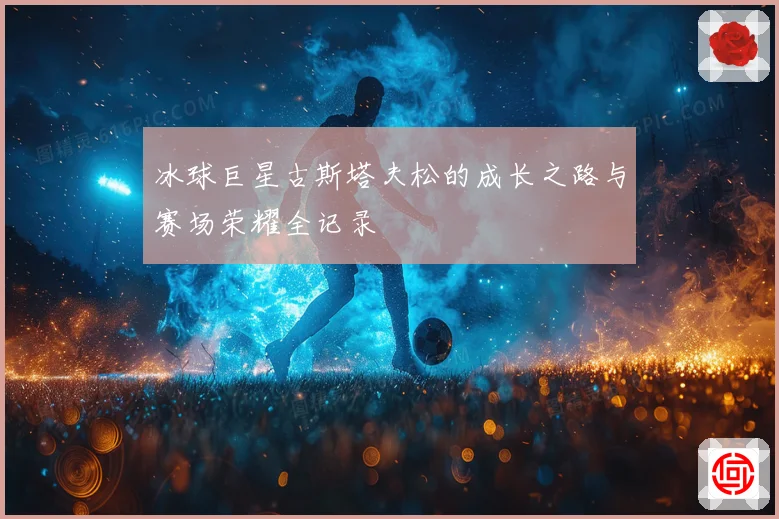 冰球巨星古斯塔夫松的成长之路与赛场荣耀全记录