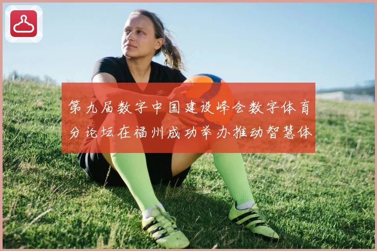 第九届数字中国建设峰会数字体育分论坛在福州成功举办推动智慧体育发展