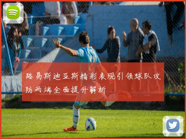 路易斯迪亚斯精彩表现引领球队攻防两端全面提升解析