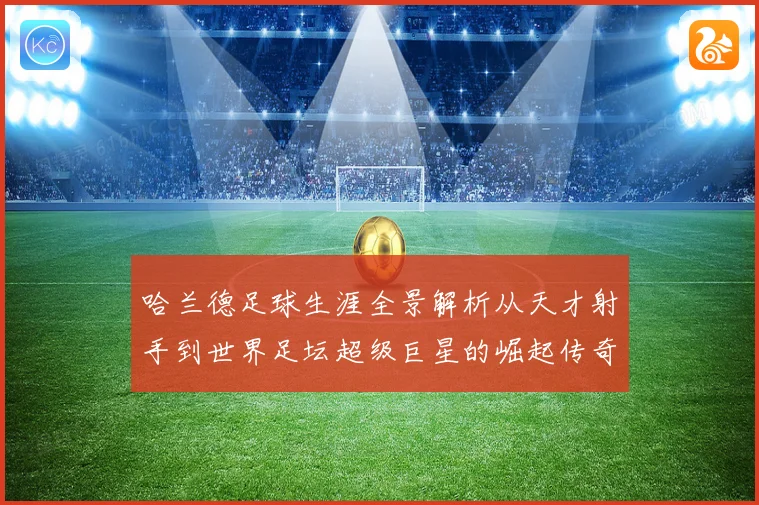 哈兰德足球生涯全景解析从天才射手到世界足坛超级巨星的崛起传奇之路