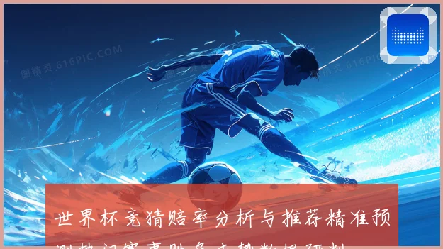 世界杯竞猜赔率分析与推荐精准预测热门赛事胜负走势数据研判