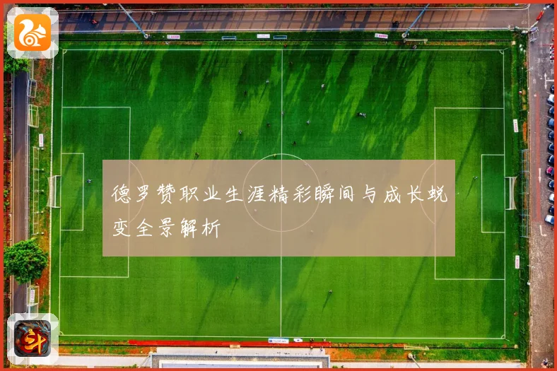 德罗赞职业生涯精彩瞬间与成长蜕变全景解析
