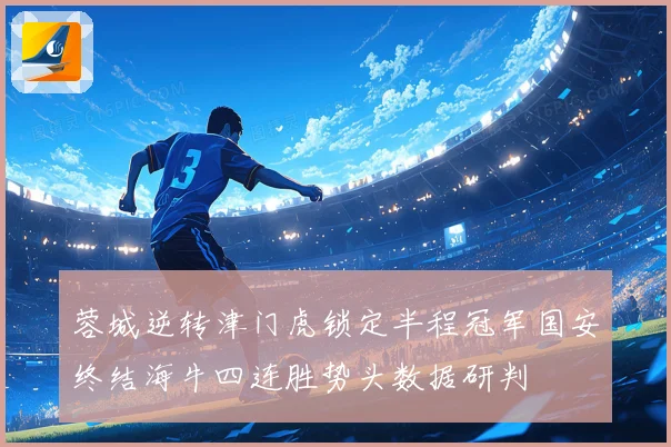蓉城逆转津门虎锁定半程冠军国安终结海牛四连胜势头数据研判