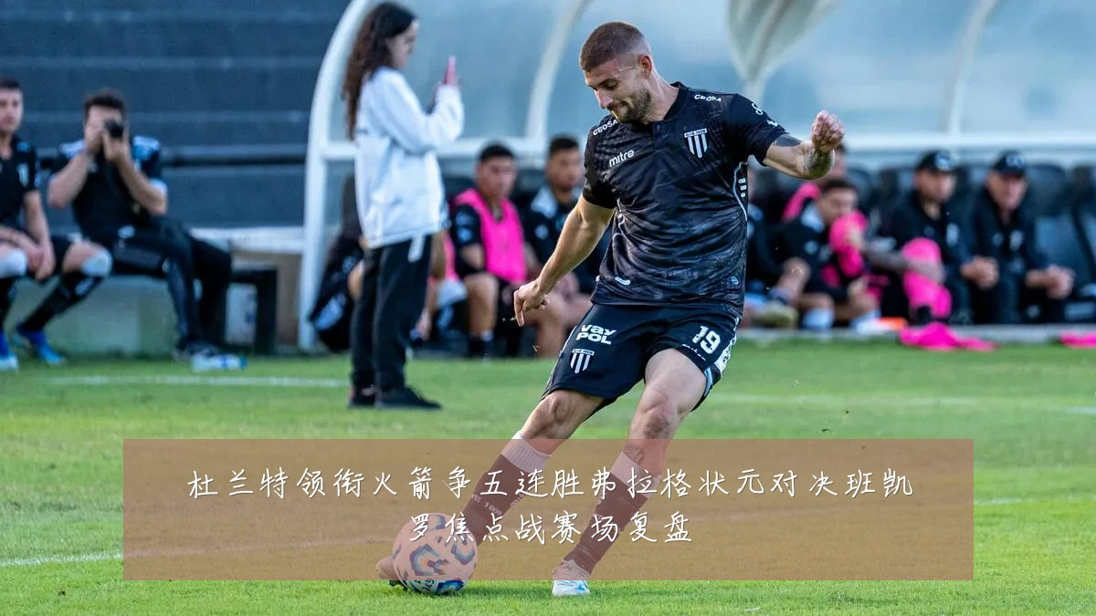 杜兰特领衔火箭争五连胜弗拉格状元对决班凯罗焦点战赛场复盘