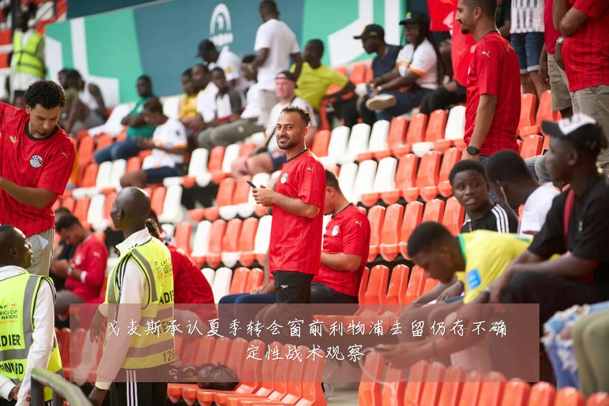 戈麦斯承认夏季转会窗前利物浦去留仍存不确定性战术观察
