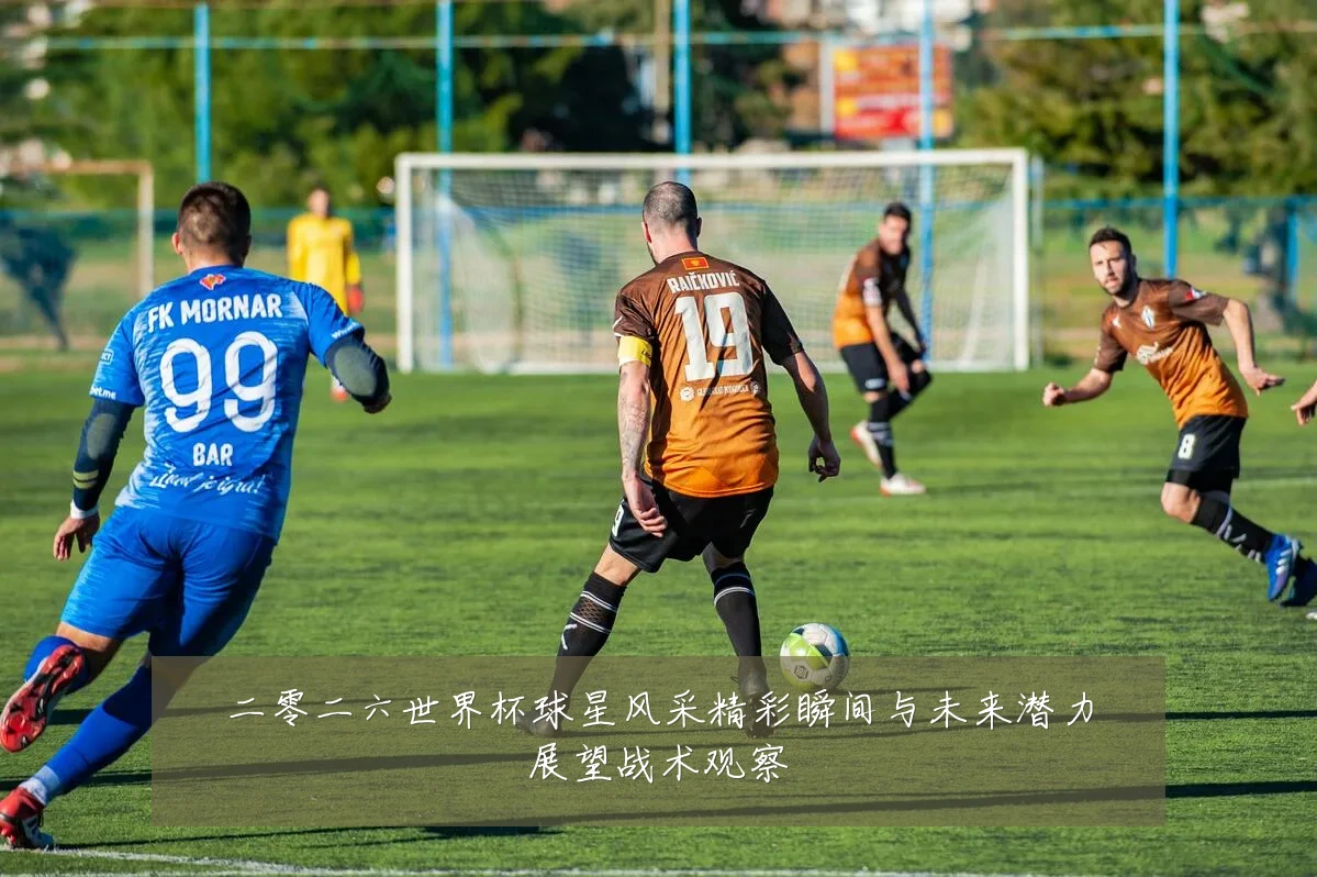 二零二六世界杯球星风采精彩瞬间与未来潜力展望战术观察