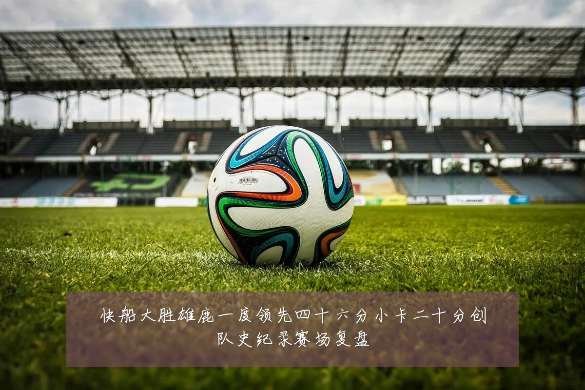 快船大胜雄鹿一度领先四十六分小卡二十分创队史纪录赛场复盘