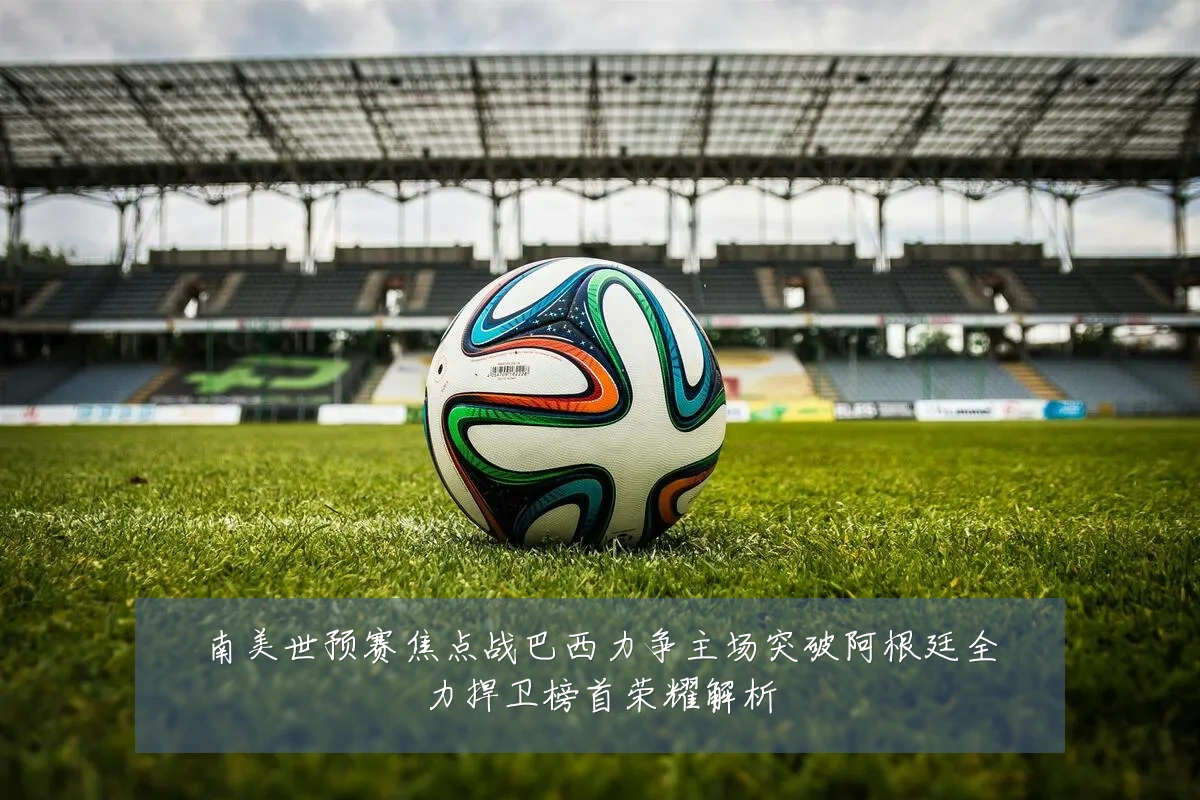 南美世预赛焦点战巴西力争主场突破阿根廷全力捍卫榜首荣耀解析