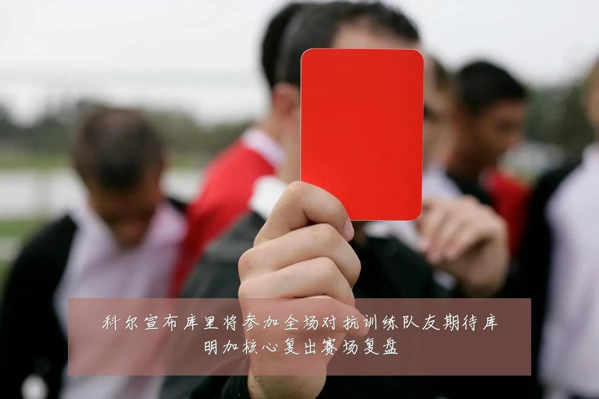 科尔宣布库里将参加全场对抗训练队友期待库明加核心复出赛场复盘