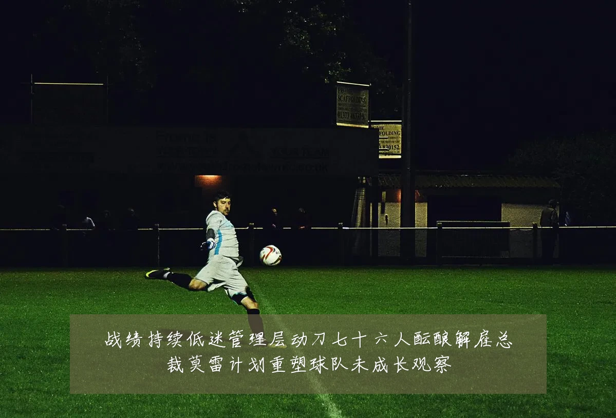 战绩持续低迷管理层动刀七十六人酝酿解雇总裁莫雷计划重塑球队未成长观察